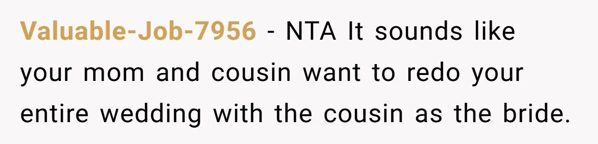Valuable-Job-7956 - NTA It sounds like your mom and cousin want to redo your entire wedding with the cousin as the bride.