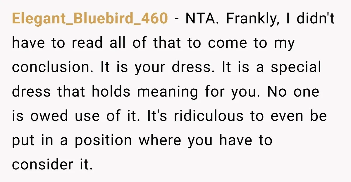 Elegant_Bluebird_460 - NTA. Frankly, I didn't have to read all of that to come to my conclusion. It is your dress. It is a special dress that holds meaning for...