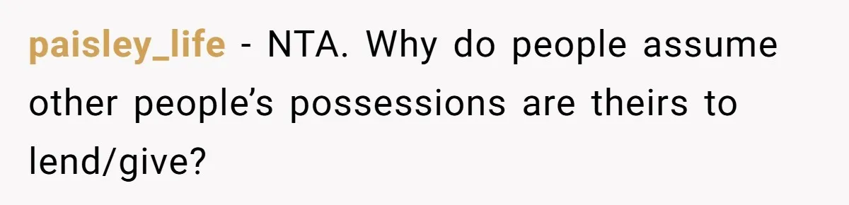 paisley_life - NTA. Why do people assume other people’s possessions are theirs to lend/give?