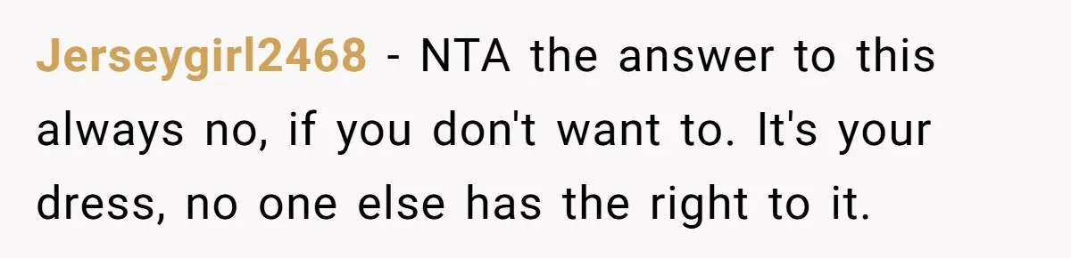 Jerseygirl2468 - NTA the answer to this always no, if you don't want to. It's your dress, no one else has the right to it.