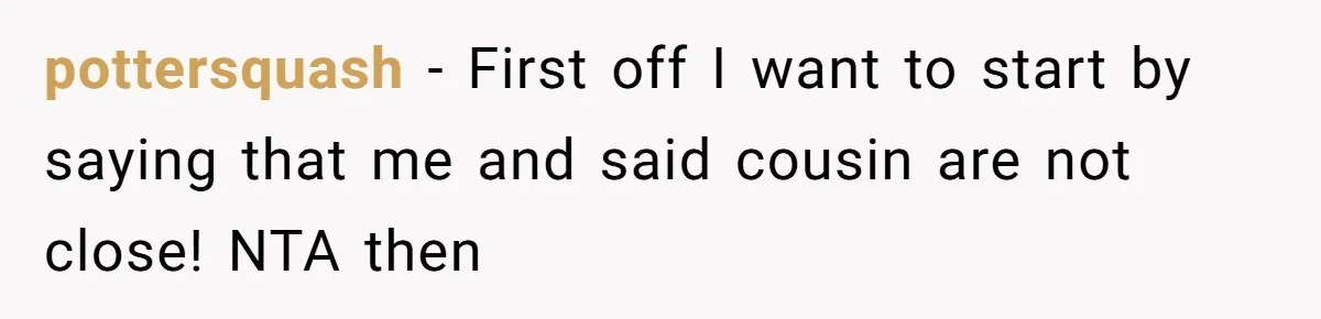 pottersquash - First off I want to start by saying that me and said cousin are not close! NTA then
