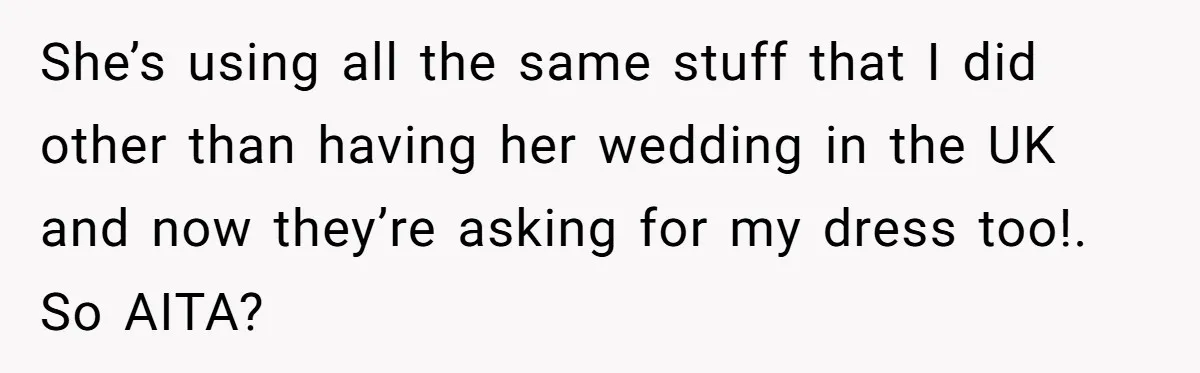 She’s using all the same stuff that I did other than having her wedding in the UK and now they’re asking for my dress too!. So AITA?