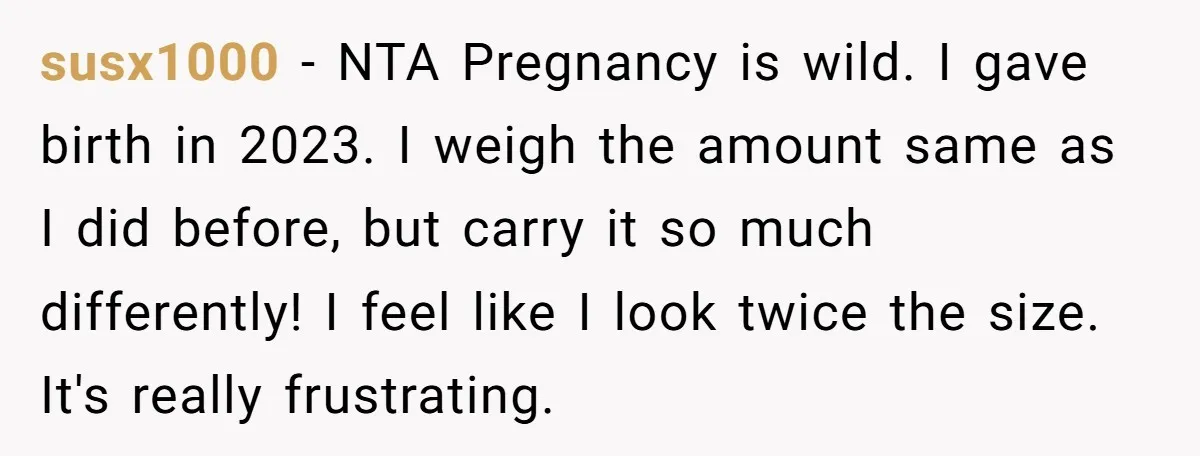 susx1000 − NTA Pregnancy is wild. I gave birth in 2023. I weigh the amount same as I did before, but carry it so much differently! I feel like I...