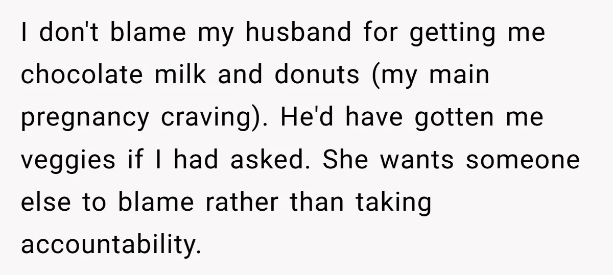 I don't blame my husband for getting me chocolate milk and donuts (my main pregnancy craving). He'd have gotten me veggies if I had asked. She wants someone else to...