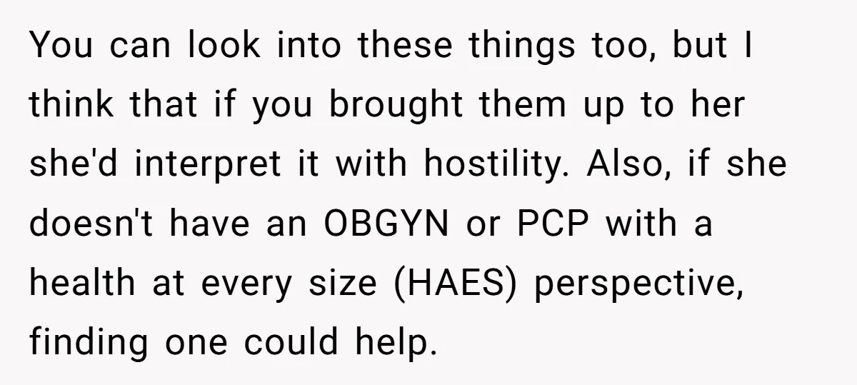 You can look into these things too, but I think that if you brought them up to her she'd interpret it with hostility. Also, if she doesn't have an OBGYN...