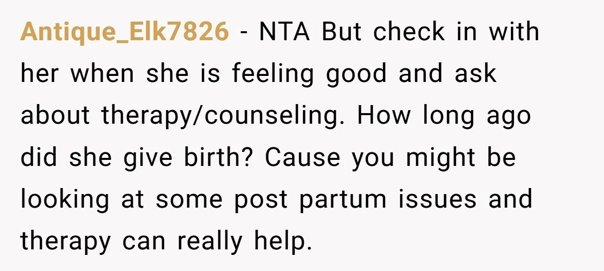 Antique_Elk7826 − NTA But check in with her when she is feeling good and ask about therapy/counseling. How long ago did she give birth? Cause you might be looking at...
