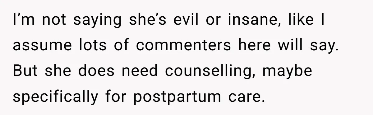 I’m not saying she’s evil or insane, like I assume lots of commenters here will say. But she does need counselling, maybe specifically for postpartum care.