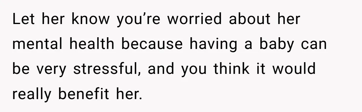 Let her know you’re worried about her mental health because having a baby can be very stressful, and you think it would really benefit her.