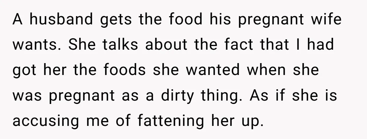 A husband gets the food his pregnant wife wants. She talks about the fact that I had got her the foods she wanted when she was pregnant as a dirty...