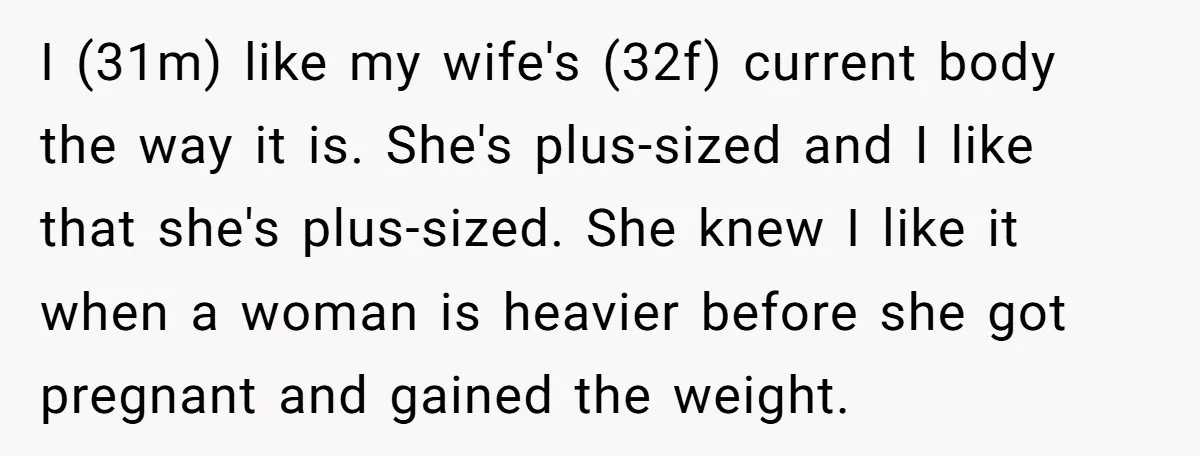 I (31m) like my wife's (32f) current body the way it is. She's plus-sized and I like that she's plus-sized. She knew I like it when a woman is heavier...