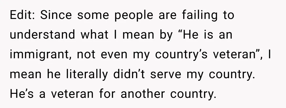 Edit: Since some people are failing to understand what I mean by “He is an immigrant, not even my country’s veteran”, I mean he literally didn’t serve my country. He’s...