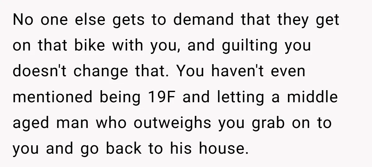 No one else gets to demand that they get on that bike with you, and guilting you doesn't change that. You haven't even mentioned being 19F and letting a middle...