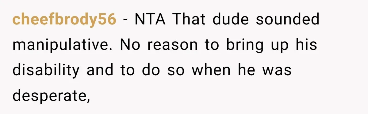 cheefbrody56 − NTA That dude sounded manipulative. No reason to bring up his disability and to do so when he was desperate,