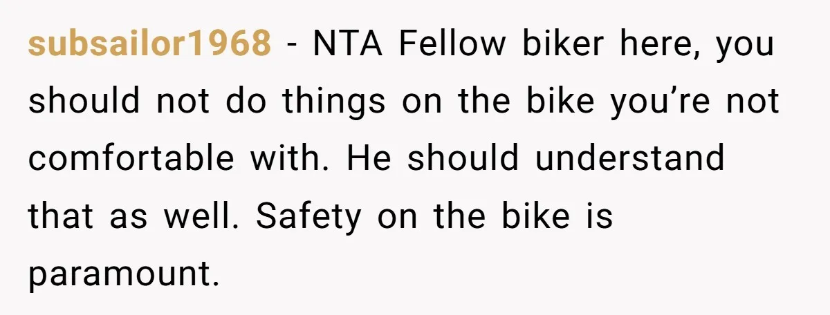 subsailor1968 − NTA Fellow biker here, you should not do things on the bike you’re not comfortable with. He should understand that as well. Safety on the bike is paramount.