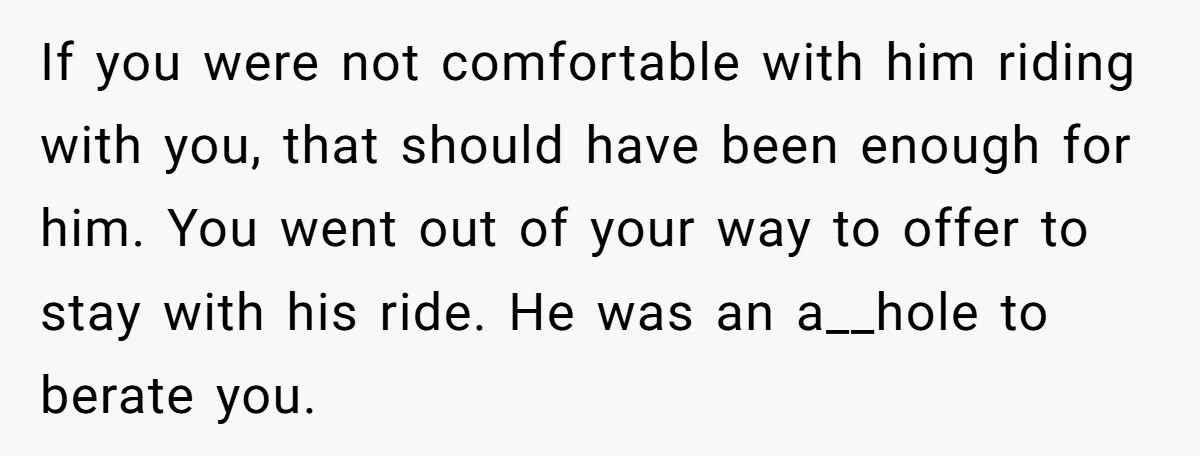 If you were not comfortable with him riding with you, that should have been enough for him. You went out of your way to offer to stay with his ride....
