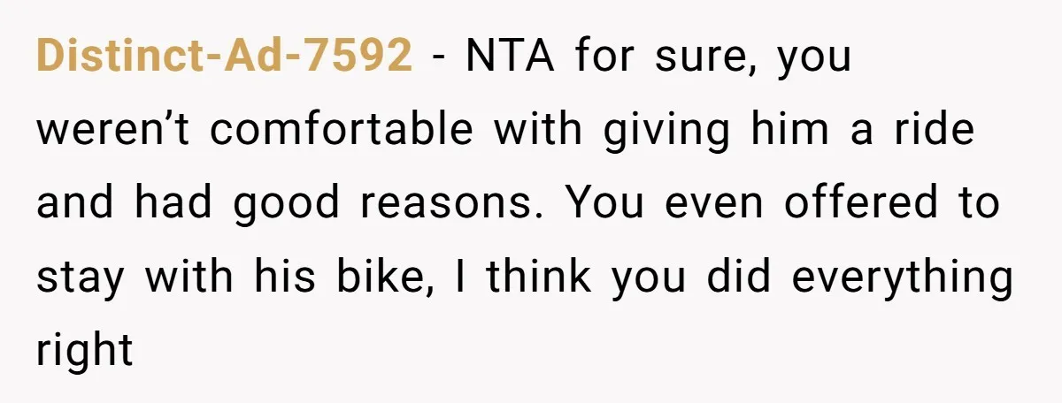 Distinct-Ad-7592 − NTA for sure, you weren’t comfortable with giving him a ride and had good reasons. You even offered to stay with his bike, I think you did everything...