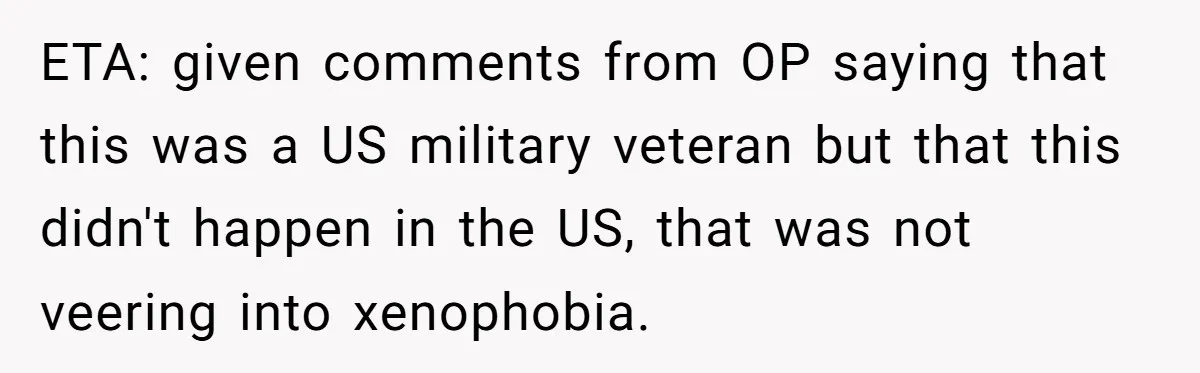 ETA: given comments from OP saying that this was a US military veteran but that this didn't happen in the US, that was not veering into xenophobia.