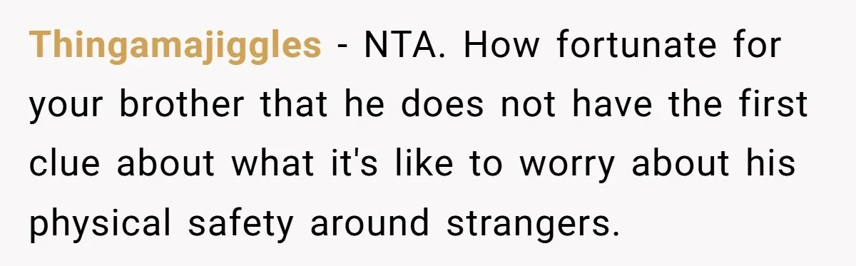 Thingamajiggles − NTA. How fortunate for your brother that he does not have the first clue about what it's like to worry about his physical safety around strangers.