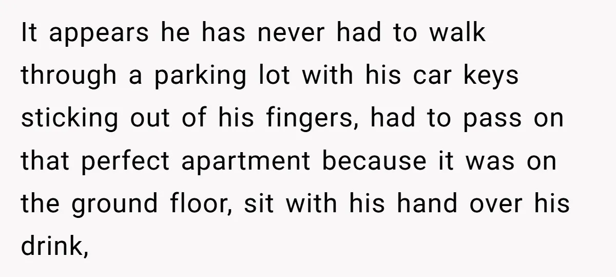 It appears he has never had to walk through a parking lot with his car keys sticking out of his fingers, had to pass on that perfect apartment because it...