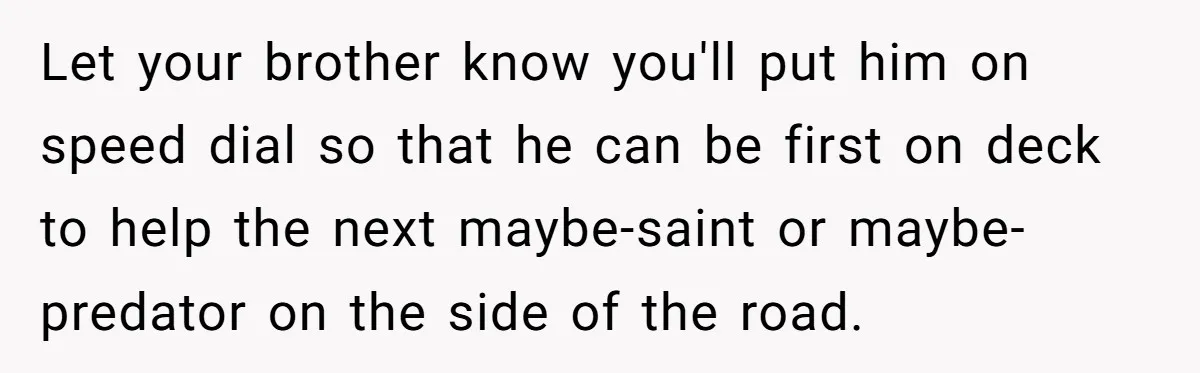 Let your brother know you'll put him on speed dial so that he can be first on deck to help the next maybe-saint or maybe-predator on the side of the...