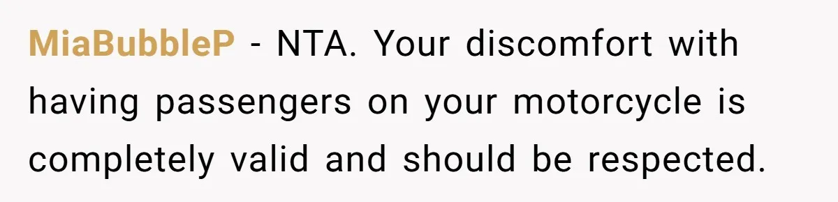 MiaBubbleP − NTA. Your discomfort with having passengers on your motorcycle is completely valid and should be respected.