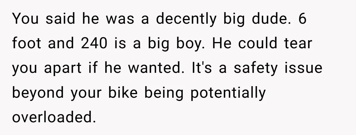 You said he was a decently big dude. 6 foot and 240 is a big boy. He could tear you apart if he wanted. It's a safety issue beyond your...