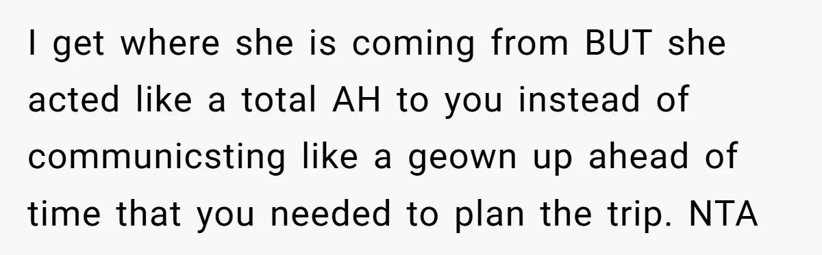I get where she is coming from BUT she acted like a total AH to you instead of communicsting like a geown up ahead of time that you needed to...