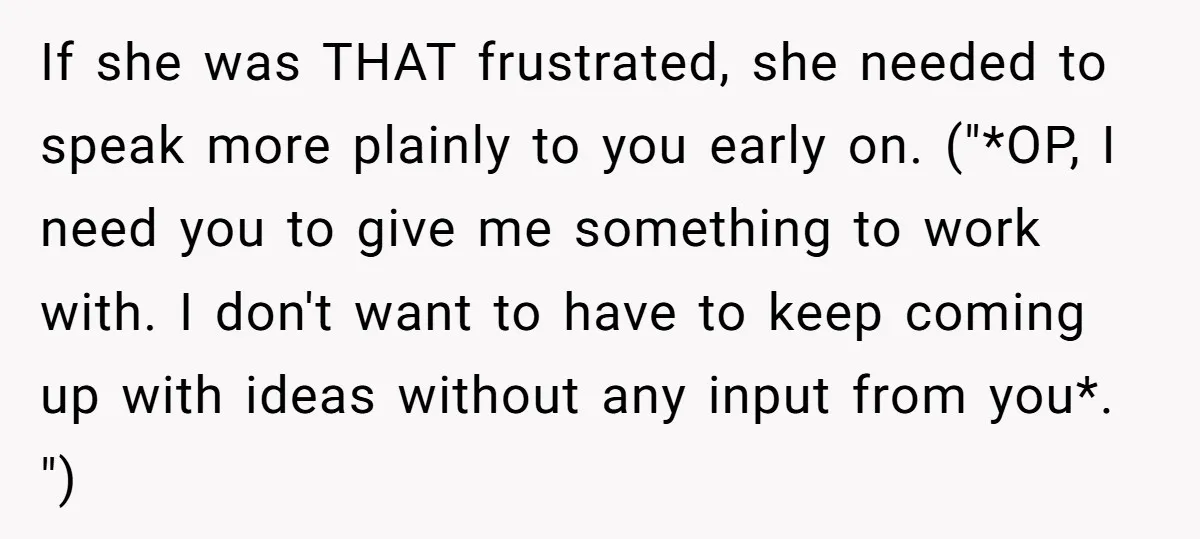 If she was THAT frustrated, she needed to speak more plainly to you early on. ("*OP, I need you to give me something to work with. I don't want to...