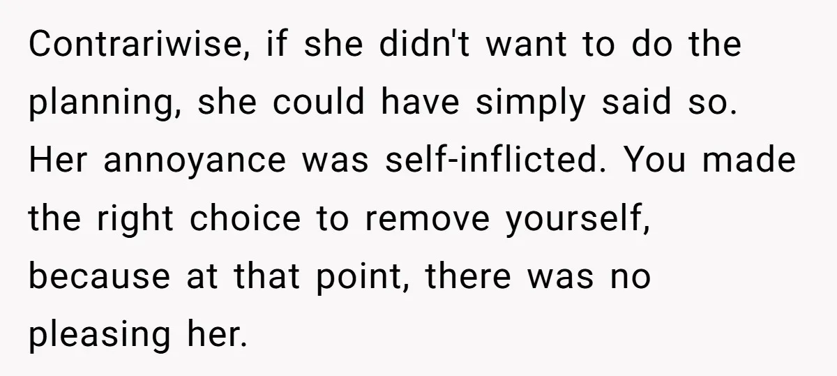 Contrariwise, if she didn't want to do the planning, she could have simply said so. Her annoyance was self-inflicted. You made the right choice to remove yourself, because at that...