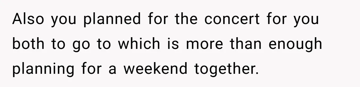Also you planned for the concert for you both to go to which is more than enough planning for a weekend together.