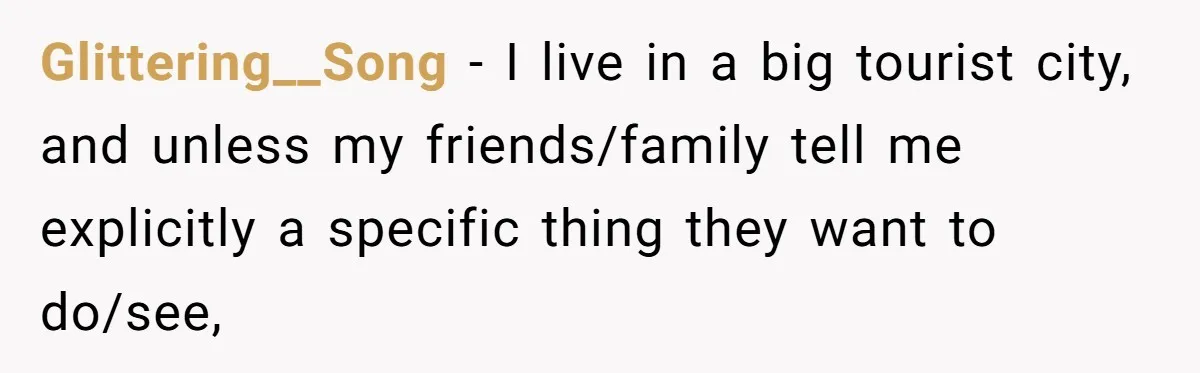 Glittering__Song − I live in a big tourist city, and unless my friends/family tell me explicitly a specific thing they want to do/see,
