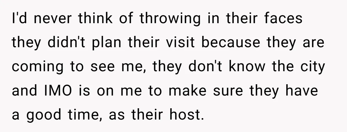 I'd never think of throwing in their faces they didn't plan their visit because they are coming to see me, they don't know the city and IMO is on me...