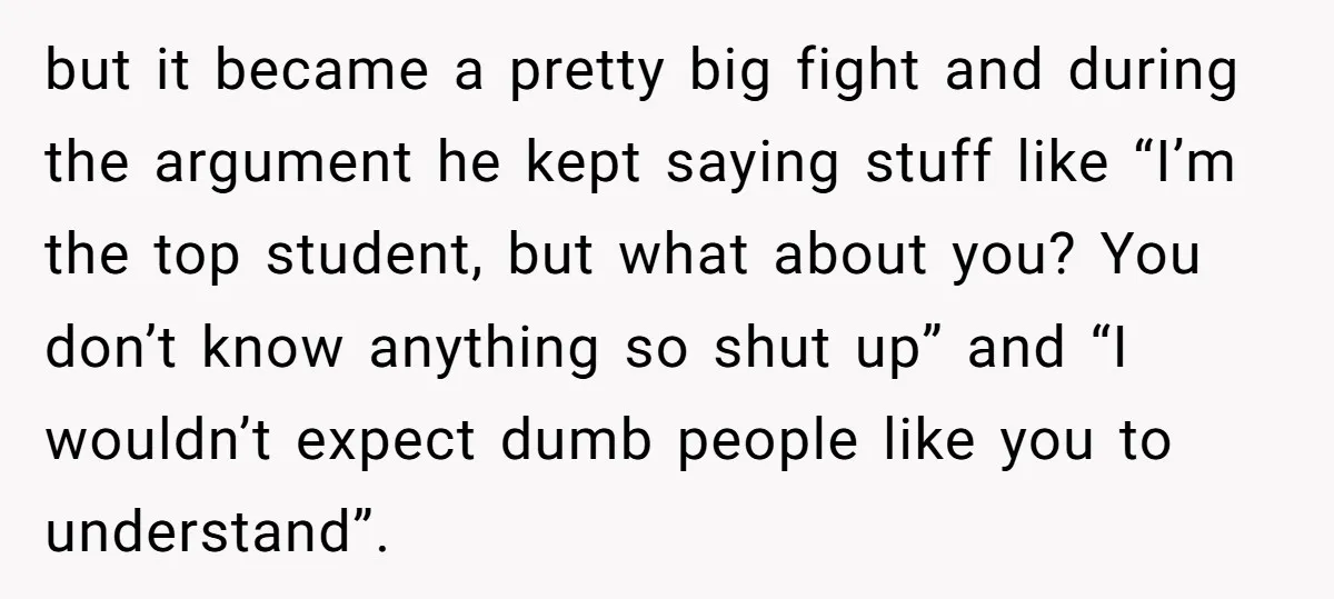 but it became a pretty big fight and during the argument he kept saying stuff like “I’m the top student, but what about you? You don’t know anything so shut...