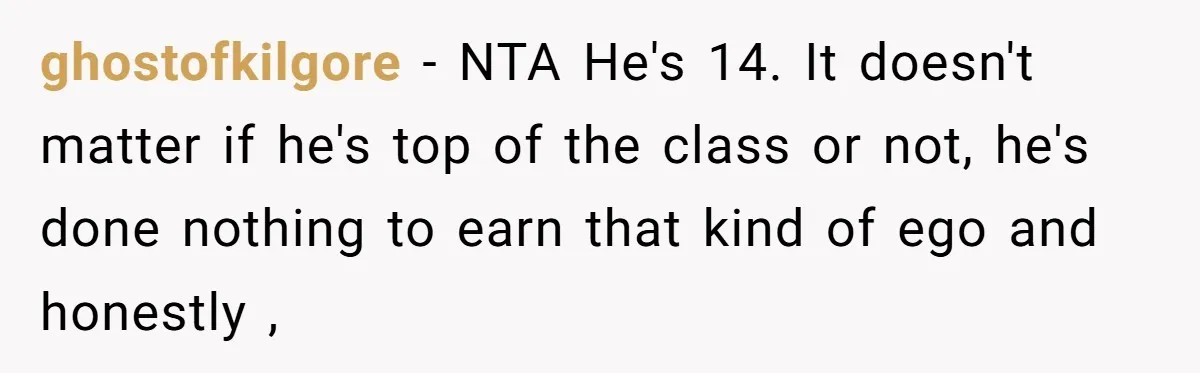 ghostofkilgore − NTA He's 14. It doesn't matter if he's top of the class or not, he's done nothing to earn that kind of ego and honestly ,