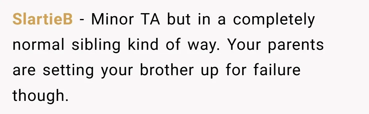 SlartieB − Minor TA but in a completely normal sibling kind of way. Your parents are setting your brother up for failure though.