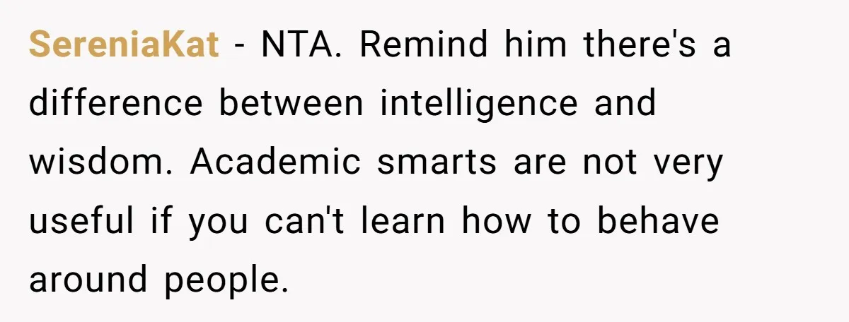 SereniaKat − NTA. Remind him there's a difference between intelligence and wisdom. Academic smarts are not very useful if you can't learn how to behave around people.