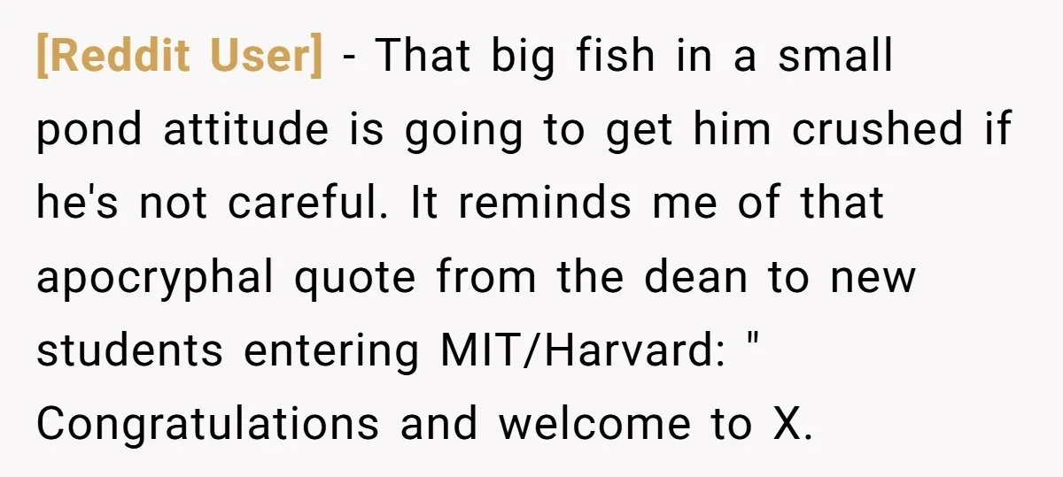 [Reddit User] − That big fish in a small pond attitude is going to get him crushed if he's not careful. It reminds me of that apocryphal quote from the...