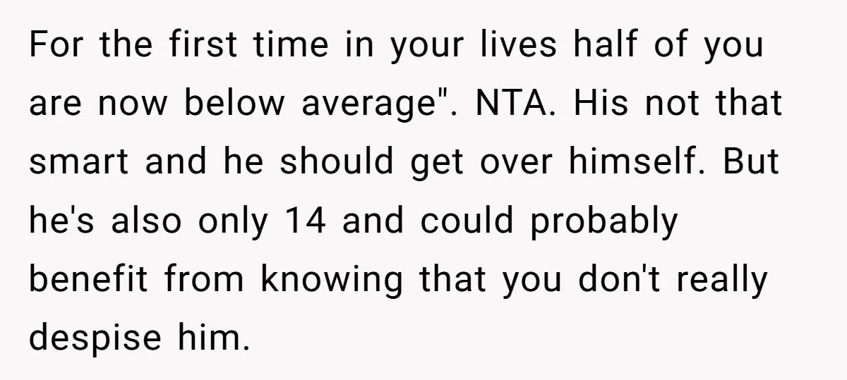 For the first time in your lives half of you are now below average". NTA. His not that smart and he should get over himself. But he's also only 14...