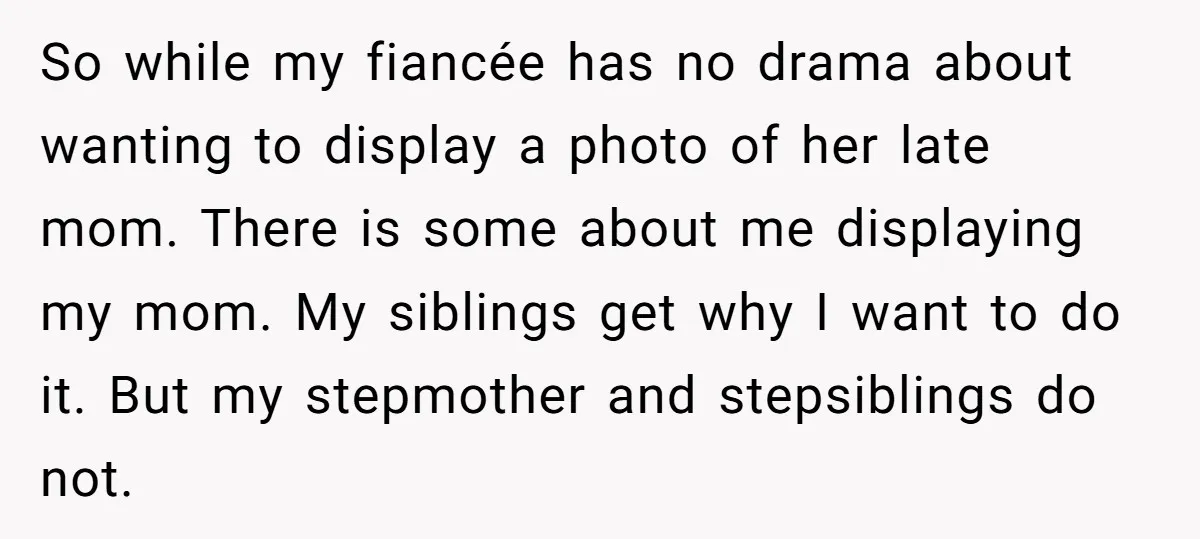 So while my fiancée has no drama about wanting to display a photo of her late mom. There is some about me displaying my mom. My siblings get why I...