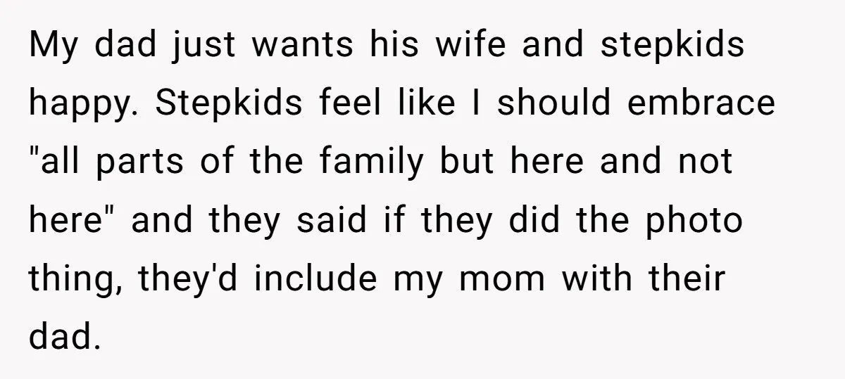 My dad just wants his wife and stepkids happy. Stepkids feel like I should embrace "all parts of the family but here and not here" and they said if they...
