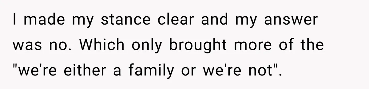 I made my stance clear and my answer was no. Which only brought more of the "we're either a family or we're not".