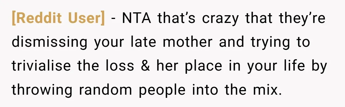 [Reddit User] − NTA that’s crazy that they’re dismissing your late mother and trying to trivialise the loss & her place in your life by throwing random people into the...