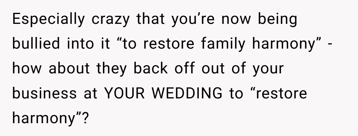 Especially crazy that you’re now being bullied into it “to restore family harmony” - how about they back off out of your business at YOUR WEDDING to “restore harmony”?