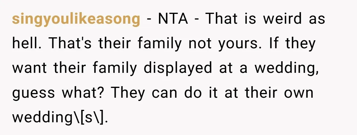 singyoulikeasong − NTA - That is weird as hell. That's their family not yours. If they want their family displayed at a wedding, guess what? They can do it at...