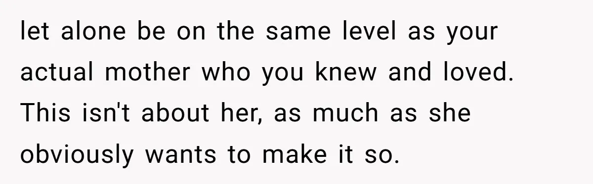 let alone be on the same level as your actual mother who you knew and loved. This isn't about her, as much as she obviously wants to make it so.