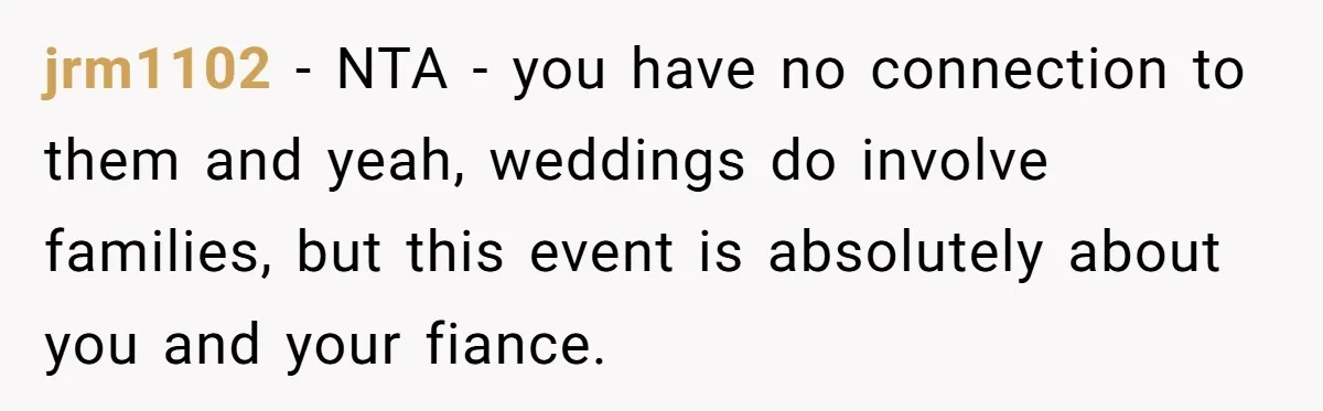 jrm1102 − NTA - you have no connection to them and yeah, weddings do involve families, but this event is absolutely about you and your fiance.