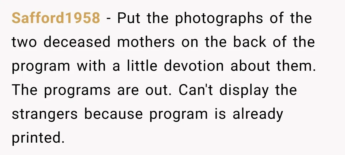 Safford1958 − Put the photographs of the two deceased mothers on the back of the program with a little devotion about them. The programs are out. Can't display the strangers...