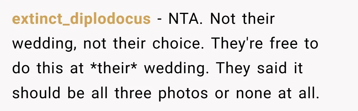 extinct_diplodocus − NTA. Not their wedding, not their choice. They're free to do this at *their* wedding. They said it should be all three photos or none at all.