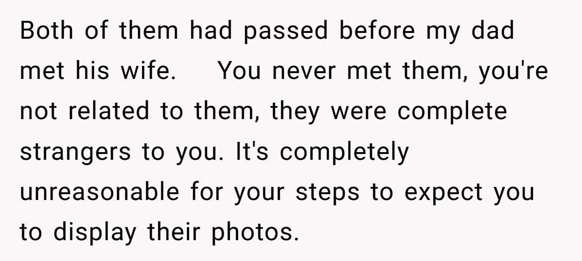 Both of them had passed before my dad met his wife. You never met them, you're not related to them, they were complete strangers to you. It's completely unreasonable for...