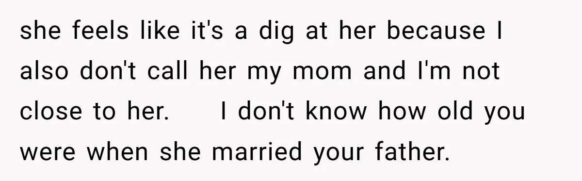 she feels like it's a dig at her because I also don't call her my mom and I'm not close to her. I don't know how old you were when...